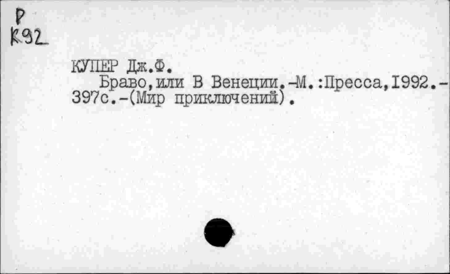 ﻿р
КУПЕР Дж.Ф.
Браво,или В Венеции.-М.:Пресса,1992.
397с.-(Мир приключений).